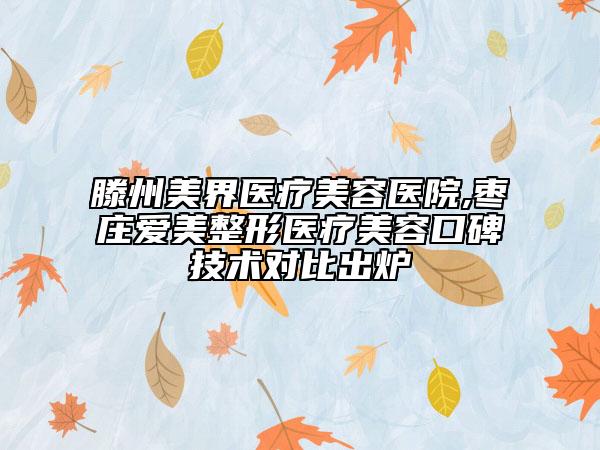 滕州美界医疗美容医院,枣庄爱美整形医疗美容口碑技术对比出炉