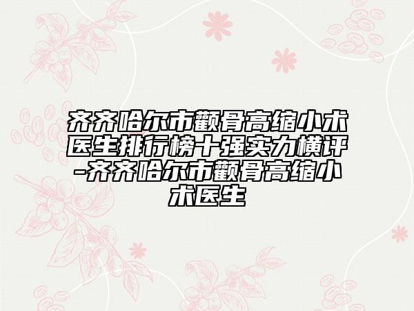 齐齐哈尔市颧骨高缩小术医生排行榜十强实力横评-齐齐哈尔市颧骨高缩小术医生