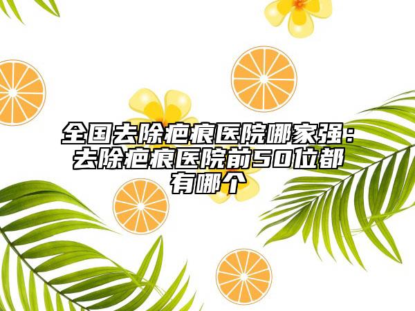 全国去除疤痕医院哪家强：去除疤痕医院前50位都有哪个