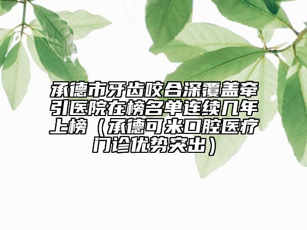 承德市牙齿咬合深覆盖牵引医院在榜名单连续几年上榜（承德可米口腔医疗门诊优势突出）