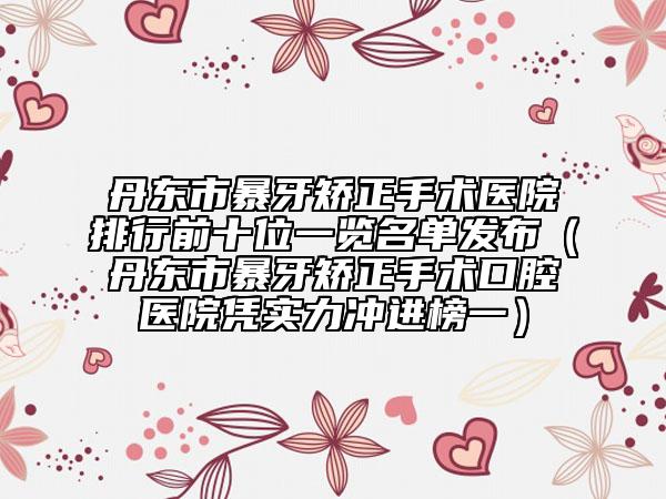 丹东市暴牙矫正手术医院排行前十位一览名单发布（丹东市暴牙矫正手术口腔医院凭实力冲进榜一）