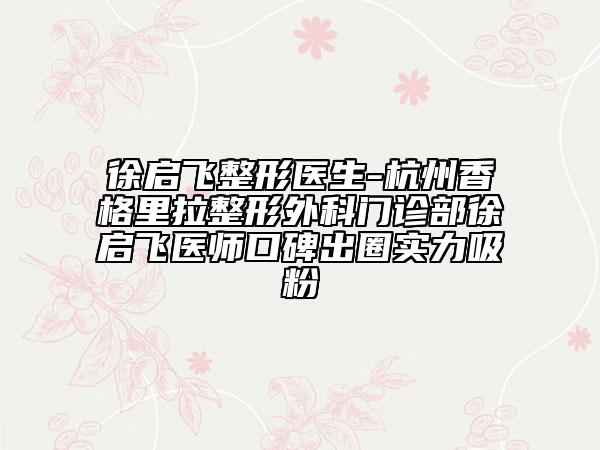 徐启飞整形医生-杭州香格里拉整形外科门诊部徐启飞医师口碑出圈实力吸粉