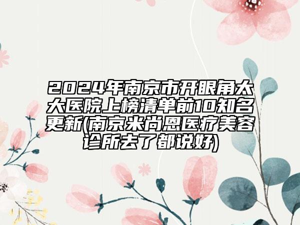 2024年南京市开眼角太大医院上榜清单前10知名更新(南京米尚恩医疗美容诊所去了都说好)