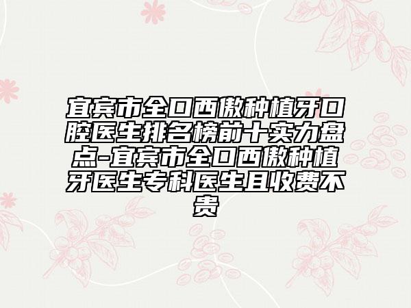 宜宾市全口西傲种植牙口腔医生排名榜前十实力盘点-宜宾市全口西傲种植牙医生专科医生且收费不贵