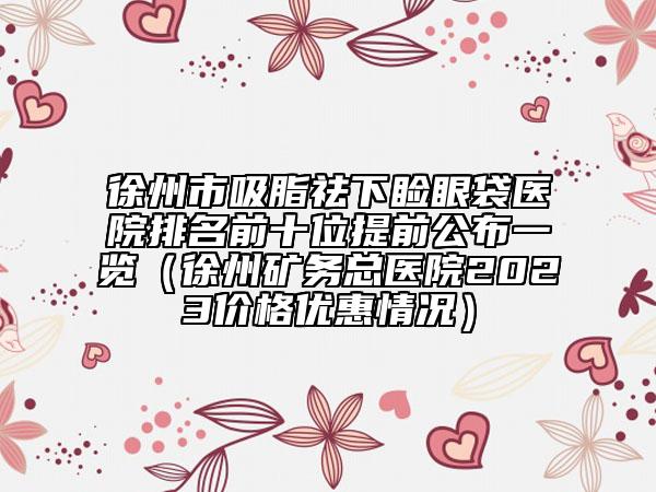 徐州市吸脂祛下睑眼袋医院排名前十位提前公布一览（徐州矿务总医院2023价格优惠情况）