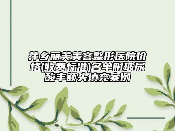 萍乡丽芙美容整形医院价格(收费标准)名单附玻尿酸丰额头填充案例