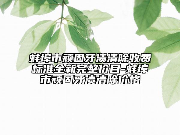 蚌埠市顽固牙渍清除收费标准全新完整价目-蚌埠市顽固牙渍清除价格