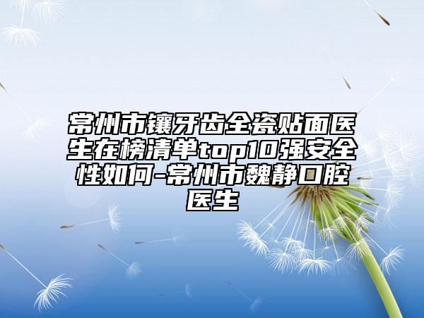 常州市镶牙齿全瓷贴面医生在榜清单top10强安全性如何-常州市魏静口腔医生