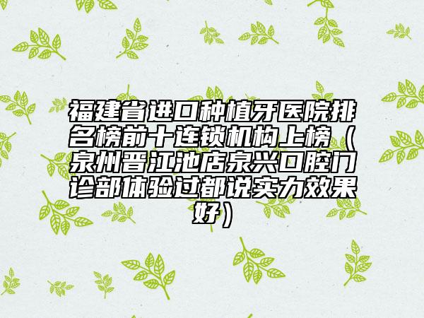 福建省进口种植牙医院排名榜前十连锁机构上榜（泉州晋江池店泉兴口腔门诊部体验过都说实力效果好）