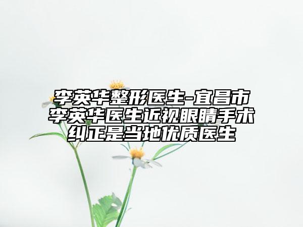 李英华整形医生-宜昌市李英华医生近视眼睛手术纠正是当地优质医生