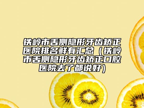 铁岭市舌侧隐形牙齿矫正医院排名鲜有汇总（铁岭市舌侧隐形牙齿矫正口腔医院去了都说好）