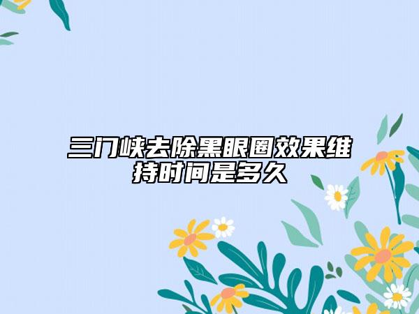 三门峡去除黑眼圈效果维持时间是多久