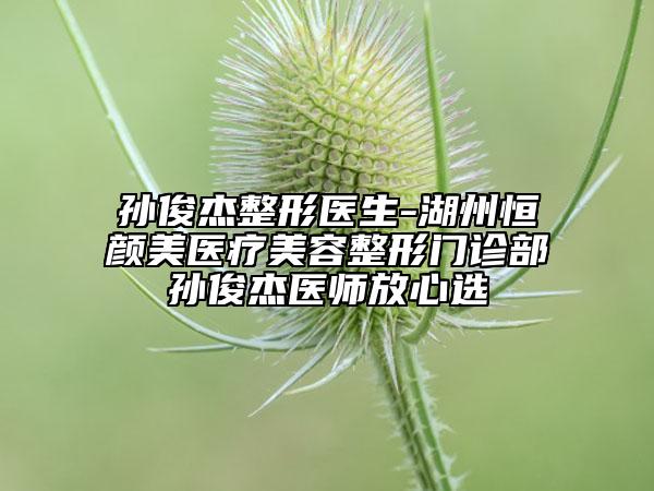 孙俊杰整形医生-湖州恒颜美医疗美容整形门诊部孙俊杰医师放心选